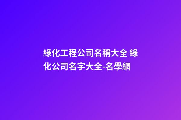 綠化工程公司名稱大全 綠化公司名字大全-名學網